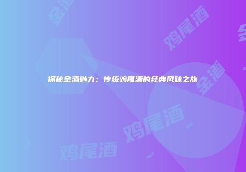 探秘金酒魅力：传统鸡尾酒的经典风味之旅