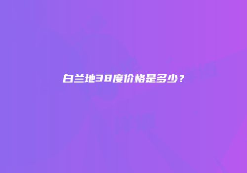 白兰地38度价格是多少？