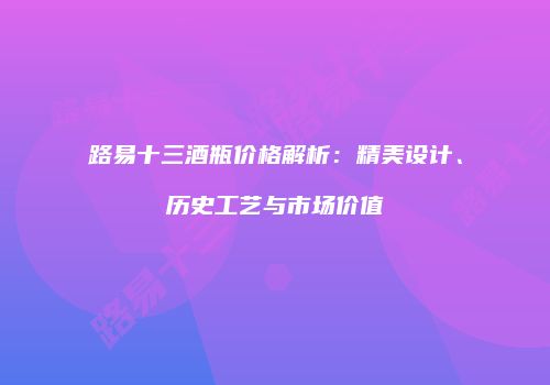 路易十三酒瓶价格解析：精美设计、历史工艺与市场价值