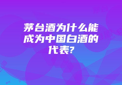 茅台酒为什么能成为中国白酒的代表?