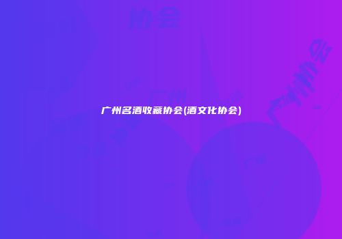 广州名酒收藏协会(酒文化协会)