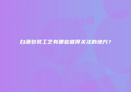 白酒包装工艺有哪些值得关注的地方？