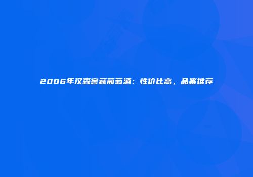 2006年汉森窖藏葡萄酒：性价比高，品鉴推荐