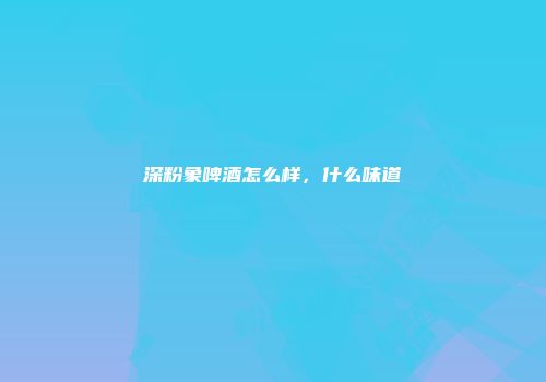 深粉象啤酒怎么样，什么味道