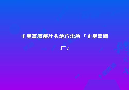 十里香酒是什么地方出的「十里香酒厂」