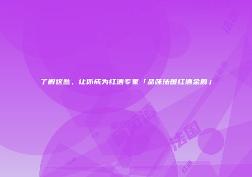 了解这些，让你成为红酒专家「品味法国红酒金爵」