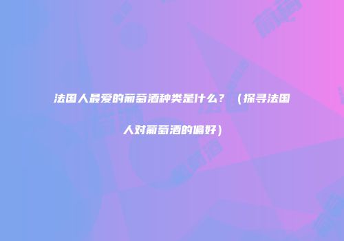 法国人最爱的葡萄酒种类是什么？（探寻法国人对葡萄酒的偏好）