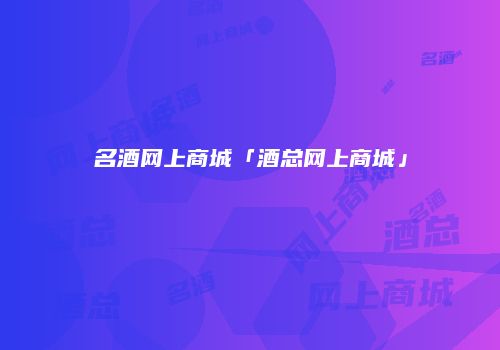 名酒网上商城「酒总网上商城」