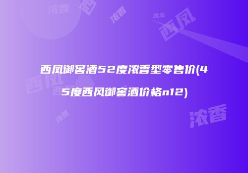 西凤御窖酒52度浓香型零售价(45度西风御窖酒价格n12)