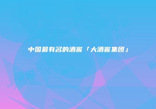 中国最有名的酒窖「大酒窖集团」