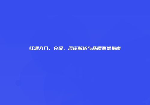 红酒入门：分级、名庄解析与品质鉴赏指南