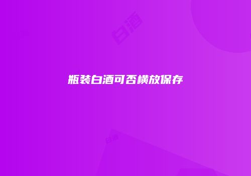 瓶装白酒可否横放保存