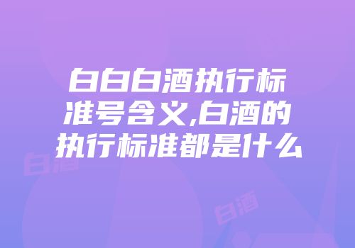 白白白酒执行标准号含义,白酒的执行标准都是什么
