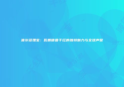 波尔多瑰宝：瓦朗德鲁干红的独特魅力与全球声誉