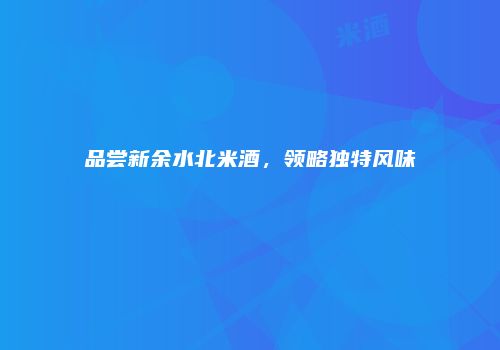 品尝新余水北米酒，领略独特风味