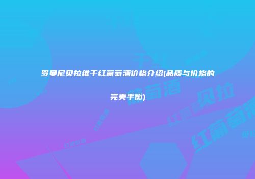 罗曼尼贝拉维干红葡萄酒价格介绍(品质与价格的完美平衡)