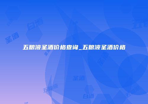 五粮液圣酒价格查询_五粮液圣酒价格