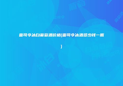 雷司令冰白葡萄酒价格(雷司令冰酒多少钱一瓶)