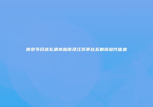 南京节日送礼酒水指南及江苏茅台五粮液总代信息