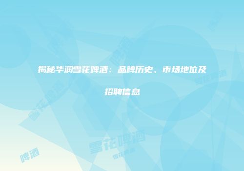揭秘华润雪花啤酒：品牌历史、市场地位及招聘信息