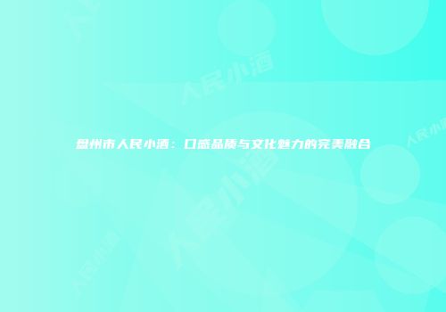 盘州市人民小酒：口感品质与文化魅力的完美融合