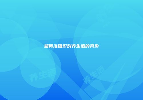 如何准确识别养生酒的真伪