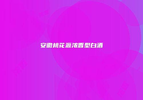 安徽桃花源浓香型白酒
