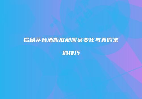揭秘茅台酒瓶底部图案变化与真假鉴别技巧