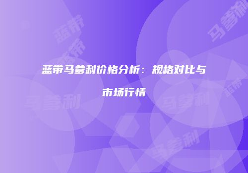 蓝带马爹利价格分析：规格对比与市场行情
