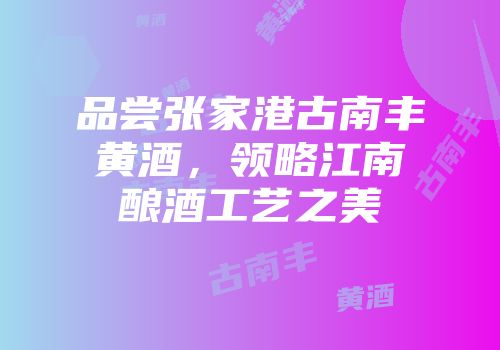 品尝张家港古南丰黄酒，领略江南酿酒工艺之美