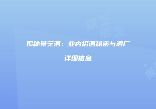 揭秘景芝酒：业内招酒秘密与酒厂详细信息
