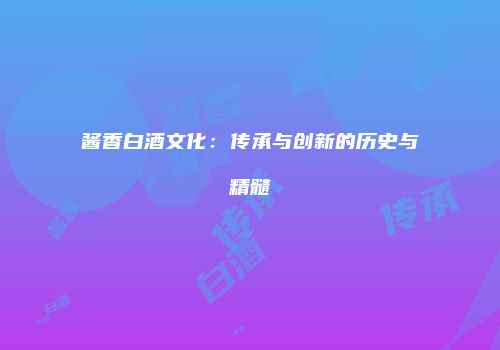 酱香白酒文化：传承与创新的历史与精髓