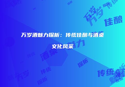 万岁酒魅力探析：传统佳酿与酒桌文化风采