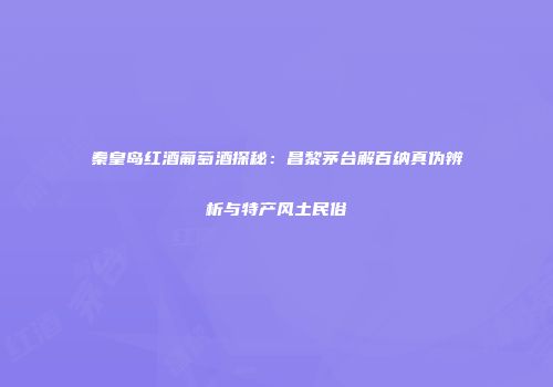 秦皇岛红酒葡萄酒探秘：昌黎茅台解百纳真伪辨析与特产风土民俗