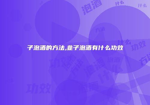 子泡酒的方法,韭子泡酒有什么功效