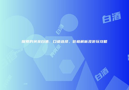 探索趵突泉白酒：口感选择、价格解析及游玩攻略
