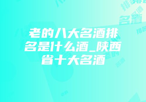 老的八大名酒排名是什么酒_陕西省十大名酒