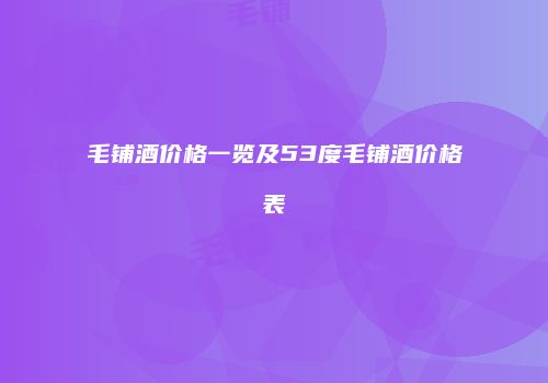 毛铺酒价格一览及53度毛铺酒价格表