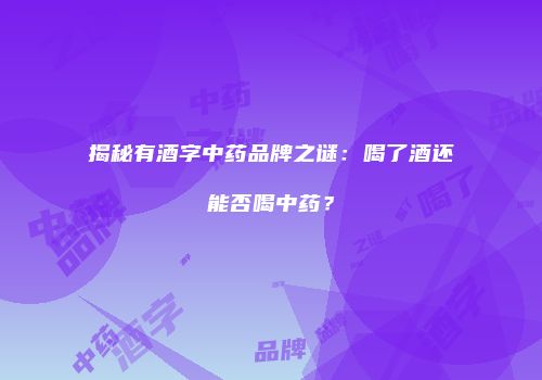 揭秘有酒字中药品牌之谜：喝了酒还能否喝中药？