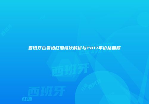 西班牙拉曼恰红酒档次解析与2017年价格回顾