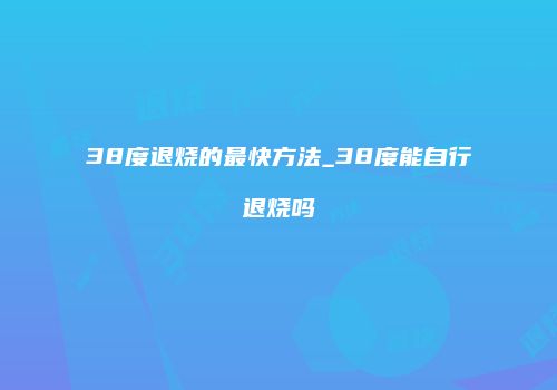 38度退烧的最快方法_38度能自行退烧吗