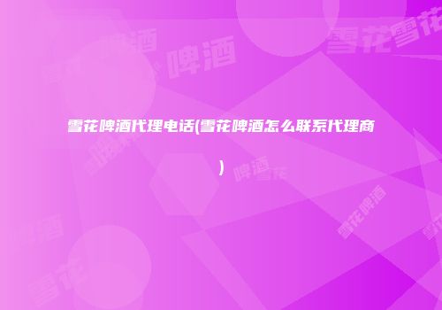 雪花啤酒代理电话(雪花啤酒怎么联系代理商)