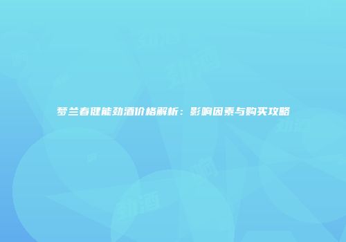 梦兰春健能劲酒价格解析：影响因素与购买攻略