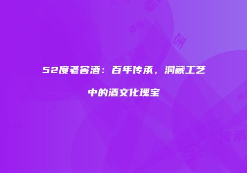 52度老窖酒：百年传承，洞藏工艺中的酒文化瑰宝