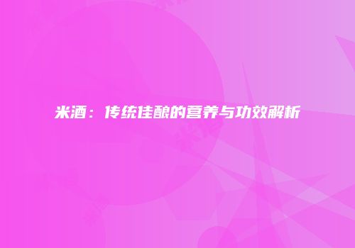 米酒：传统佳酿的营养与功效解析