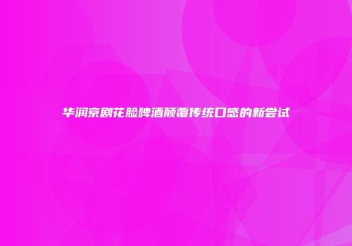 华润京剧花脸啤酒颠覆传统口感的新尝试