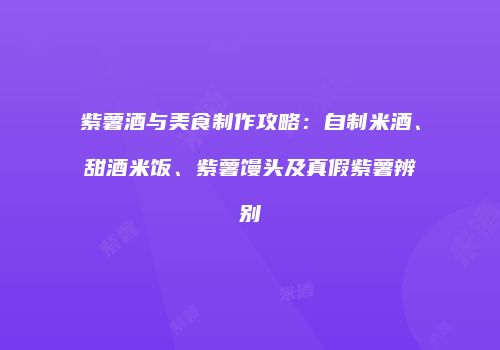 紫薯酒与美食制作攻略：自制米酒、甜酒米饭、紫薯馒头及真假紫薯辨别