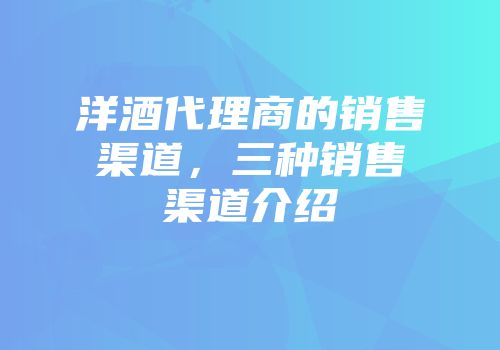 洋酒代理商的销售渠道，三种销售渠道介绍