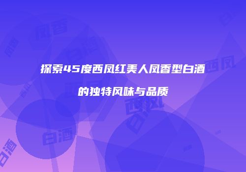 探索45度西凤红美人凤香型白酒的独特风味与品质