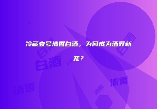 冷藏壹号清香白酒，为何成为酒界新宠？